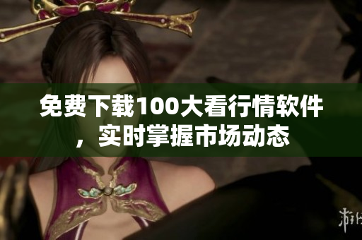 免费下载100大看行情软件，实时掌握市场动态