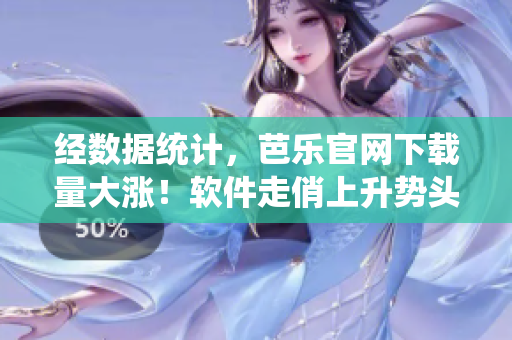 经数据统计，芭乐官网下载量大涨！软件走俏上升势头