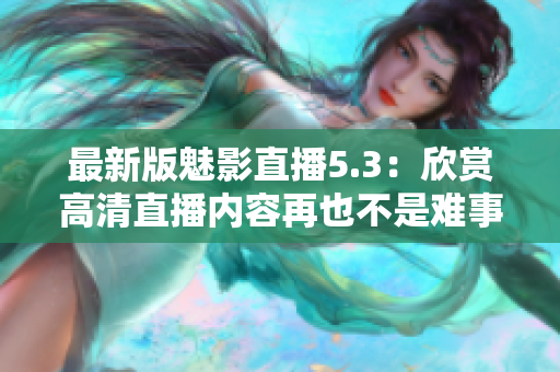 最新版魅影直播5.3：欣赏高清直播内容再也不是难事！