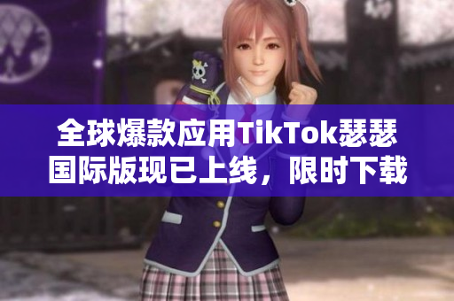 全球爆款应用TikTok瑟瑟国际版现已上线，限时下载体验