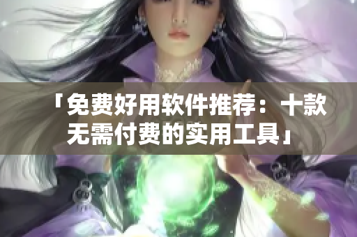 「免费好用软件推荐：十款无需付费的实用工具」
