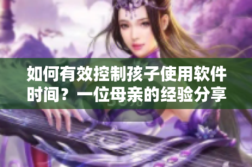 如何有效控制孩子使用软件时间？一位母亲的经验分享！