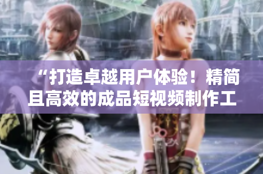 “打造卓越用户体验！精简且高效的成品短视频制作工具”