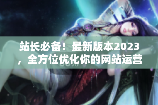 站长必备！最新版本2023，全方位优化你的网站运营！
