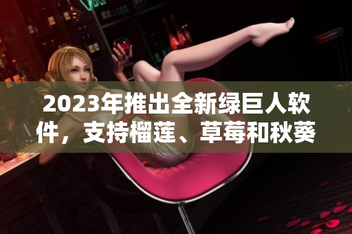 2023年推出全新绿巨人软件，支持榴莲、草莓和秋葵主题！