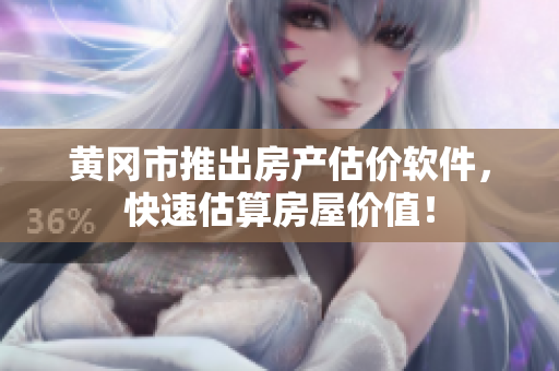 黄冈市推出房产估价软件，快速估算房屋价值！