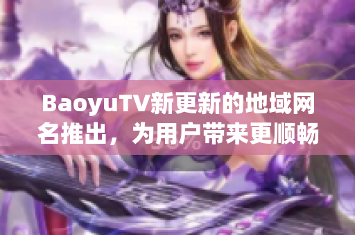 BaoyuTV新更新的地域网名推出，为用户带来更顺畅的在线视频观看体验