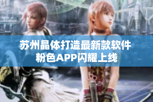 苏州晶体打造最新款软件 粉色APP闪耀上线