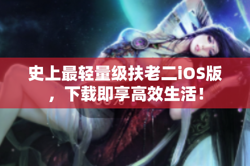 史上最轻量级扶老二iOS版，下载即享高效生活！