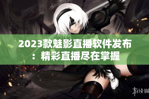 2023款魅影直播软件发布：精彩直播尽在掌握