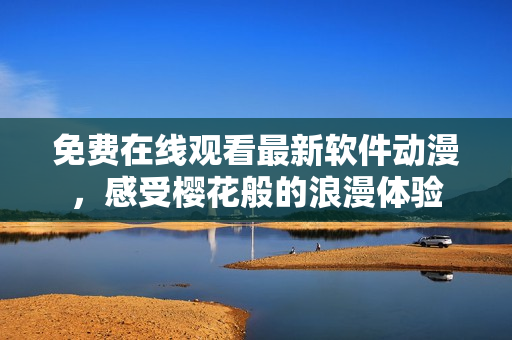 免费在线观看最新软件动漫，感受樱花般的浪漫体验