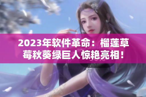 2023年软件革命：榴莲草莓秋葵绿巨人惊艳亮相！