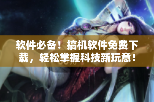 软件必备！搞机软件免费下载，轻松掌握科技新玩意！