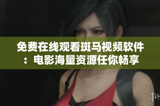 免费在线观看斑马视频软件：电影海量资源任你畅享