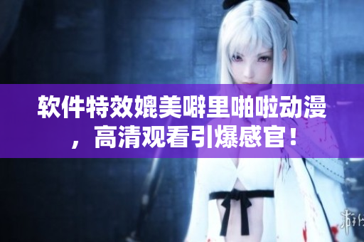 软件特效媲美噼里啪啦动漫，高清观看引爆感官！