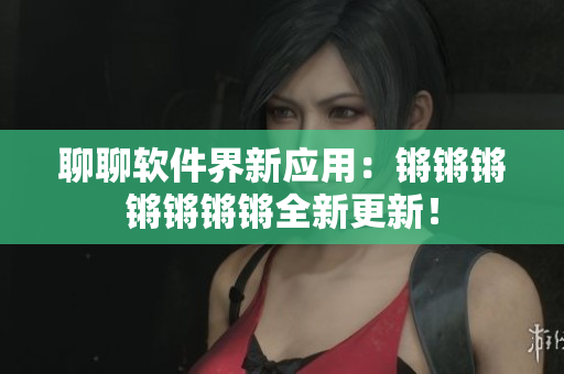 聊聊软件界新应用：锵锵锵锵锵锵锵全新更新！