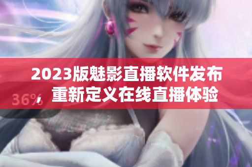 2023版魅影直播软件发布，重新定义在线直播体验