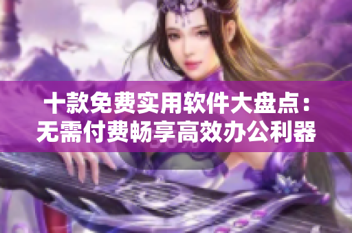 十款免费实用软件大盘点：无需付费畅享高效办公利器