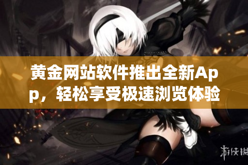 黄金网站软件推出全新App，轻松享受极速浏览体验