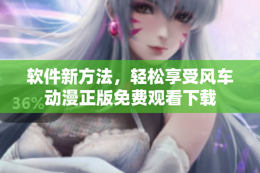 软件新方法，轻松享受风车动漫正版免费观看下载