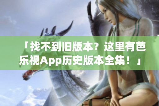 「找不到旧版本？这里有芭乐视App历史版本全集！」