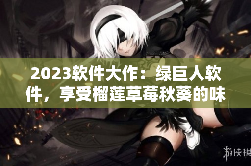 2023软件大作：绿巨人软件，享受榴莲草莓秋葵的味道