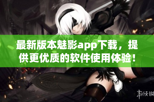 最新版本魅影app下载，提供更优质的软件使用体验！