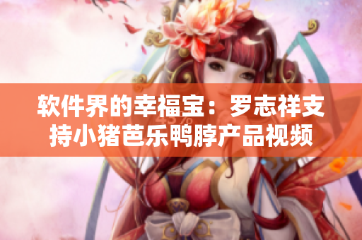 软件界的幸福宝：罗志祥支持小猪芭乐鸭脖产品视频