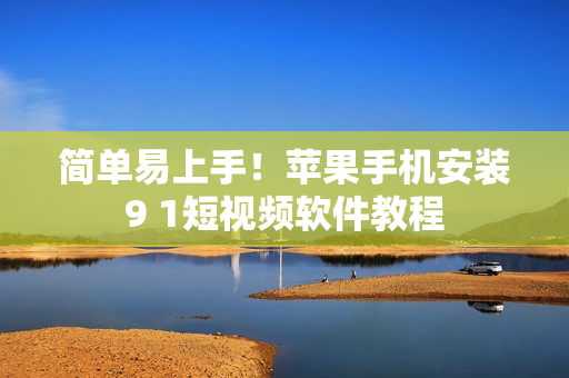 简单易上手！苹果手机安装9 1短视频软件教程