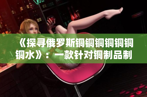 《探寻俄罗斯铜铜铜铜铜铜铜水》：一款针对铜制品制造业的智能软件