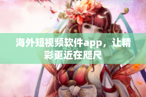 海外短视频软件app，让精彩更近在咫尺