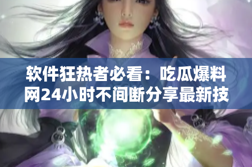 软件狂热者必看：吃瓜爆料网24小时不间断分享最新技术资讯