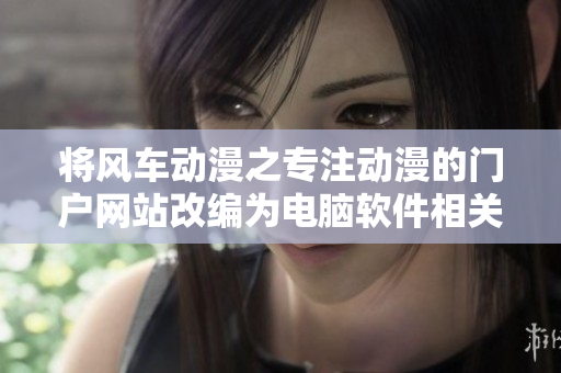 将风车动漫之专注动漫的门户网站改编为电脑软件相关门户网站