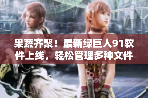 果蔬齐聚！最新绿巨人91软件上线，轻松管理多种文件