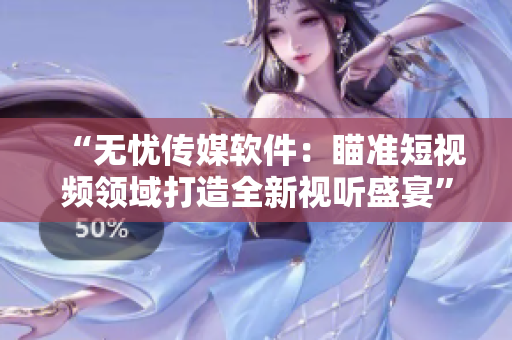 “无忧传媒软件：瞄准短视频领域打造全新视听盛宴”