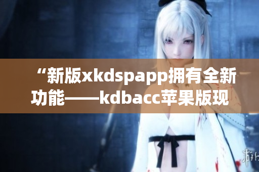 “新版xkdspapp拥有全新功能——kdbacc苹果版现已上线！”