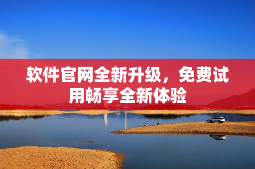 软件官网全新升级，免费试用畅享全新体验