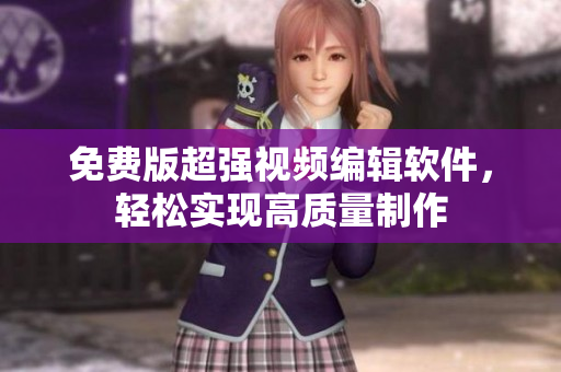 免费版超强视频编辑软件，轻松实现高质量制作