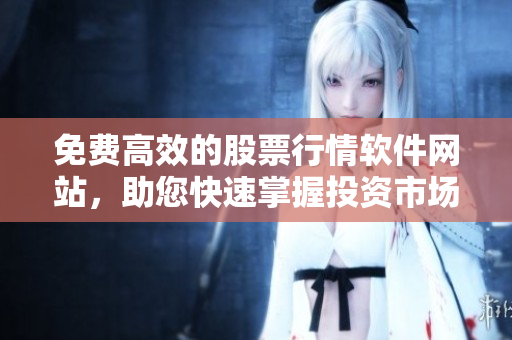 免费高效的股票行情软件网站，助您快速掌握投资市场动态
