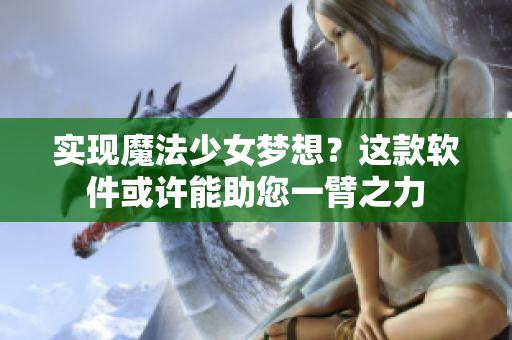 实现魔法少女梦想？这款软件或许能助您一臂之力