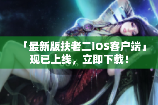 「最新版扶老二iOS客户端」现已上线，立即下载！