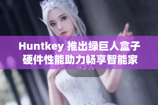 Huntkey 推出绿巨人盒子 硬件性能助力畅享智能家居