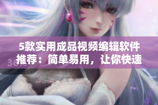 5款实用成品视频编辑软件推荐：简单易用，让你快速制作出精美视频