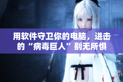 用软件守卫你的电脑，进击的“病毒巨人”别无所惧