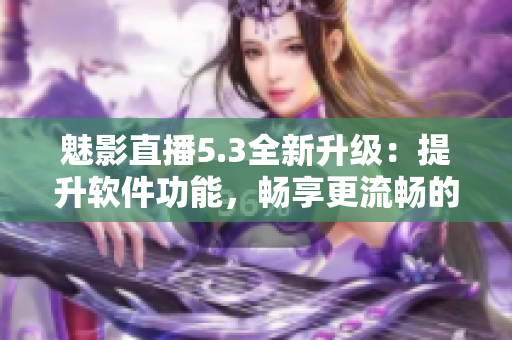 魅影直播5.3全新升级：提升软件功能，畅享更流畅的直播体验