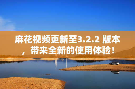 麻花视频更新至3.2.2 版本，带来全新的使用体验！