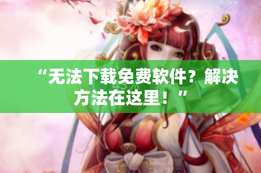 “无法下载免费软件？解决方法在这里！”