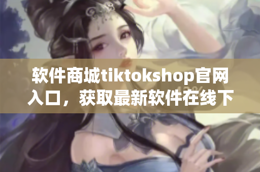 软件商城tiktokshop官网入口，获取最新软件在线下载！