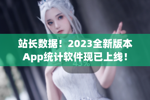 站长数据！2023全新版本App统计软件现已上线！