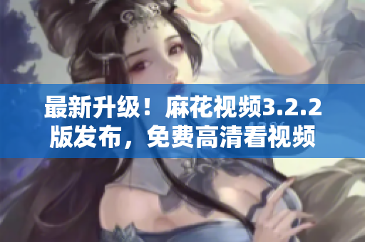 最新升级！麻花视频3.2.2版发布，免费高清看视频